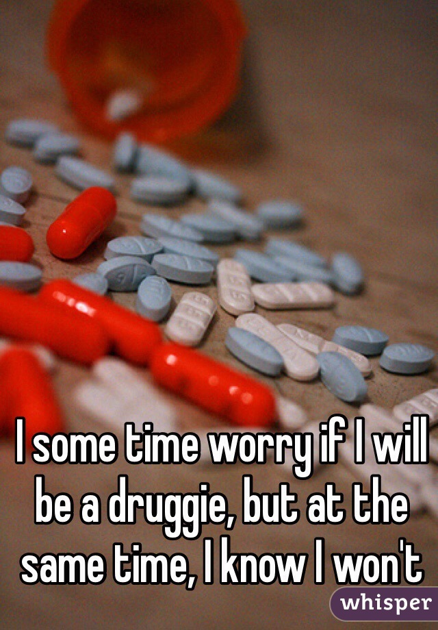 I some time worry if I will be a druggie, but at the same time, I know I won't 