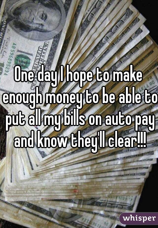 One day I hope to make enough money to be able to put all my bills on auto pay and know they'll clear!!!