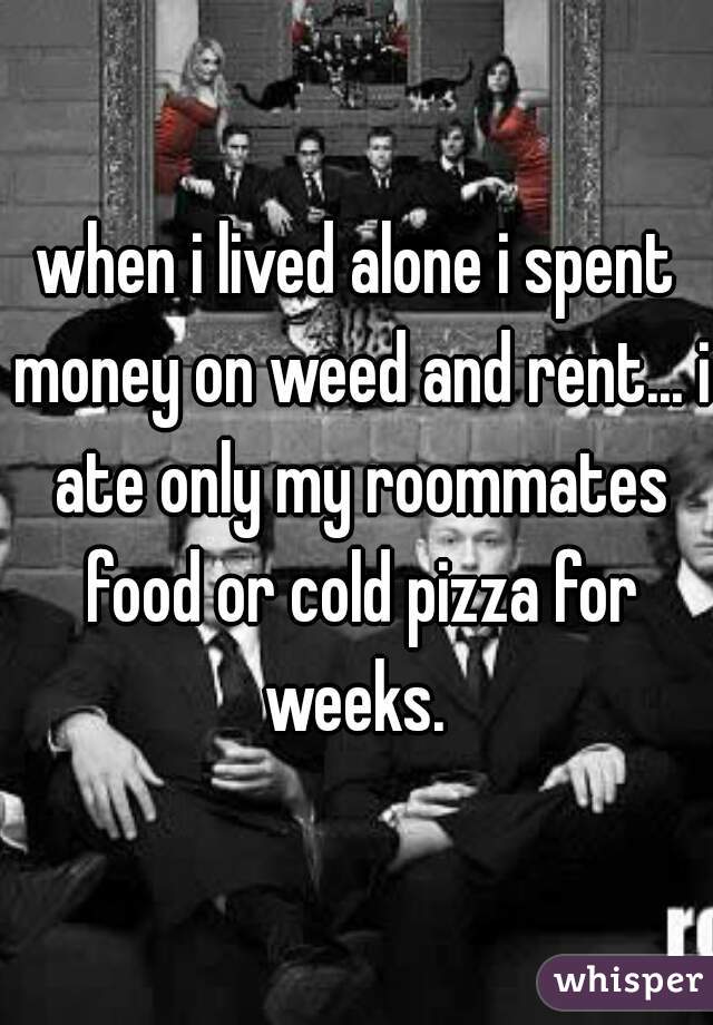 when i lived alone i spent money on weed and rent... i ate only my roommates food or cold pizza for weeks. 