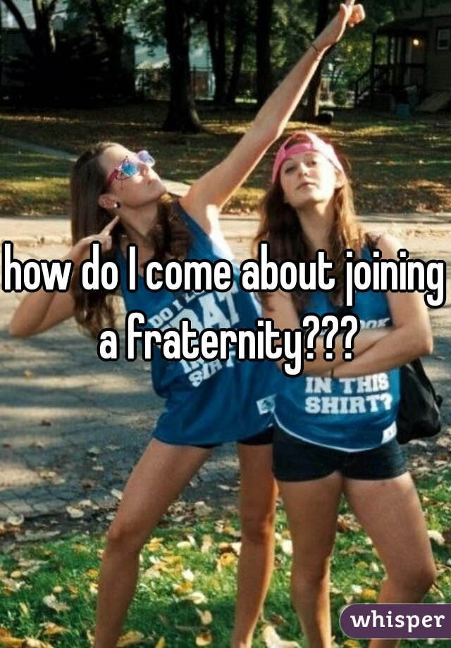 how do I come about joining a fraternity???