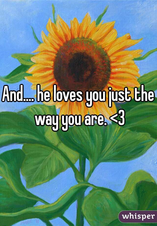 And.... he loves you just the way you are. <3