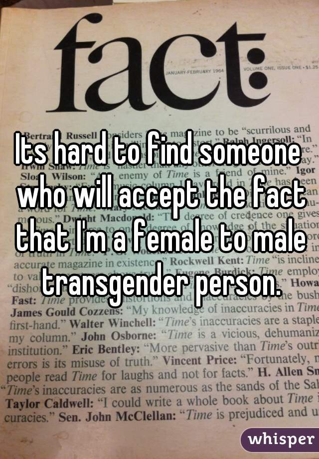 Its hard to find someone who will accept the fact that I'm a female to male transgender person.