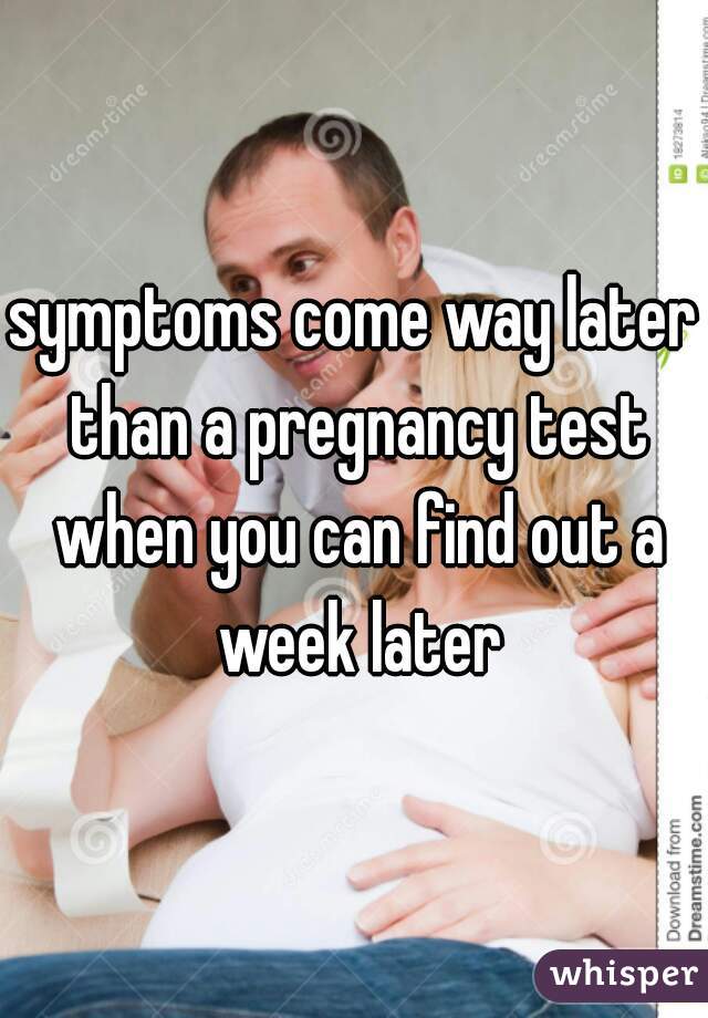 symptoms come way later than a pregnancy test when you can find out a week later