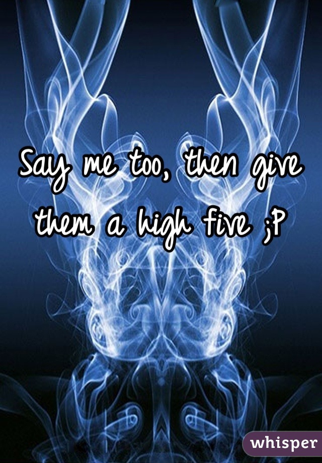 Say me too, then give them a high five ;P