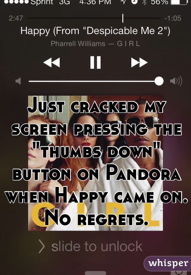 Just cracked my screen pressing the "thumbs down" button on Pandora when Happy came on. No regrets. 