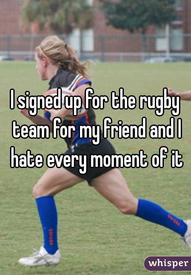 I signed up for the rugby team for my friend and I hate every moment of it