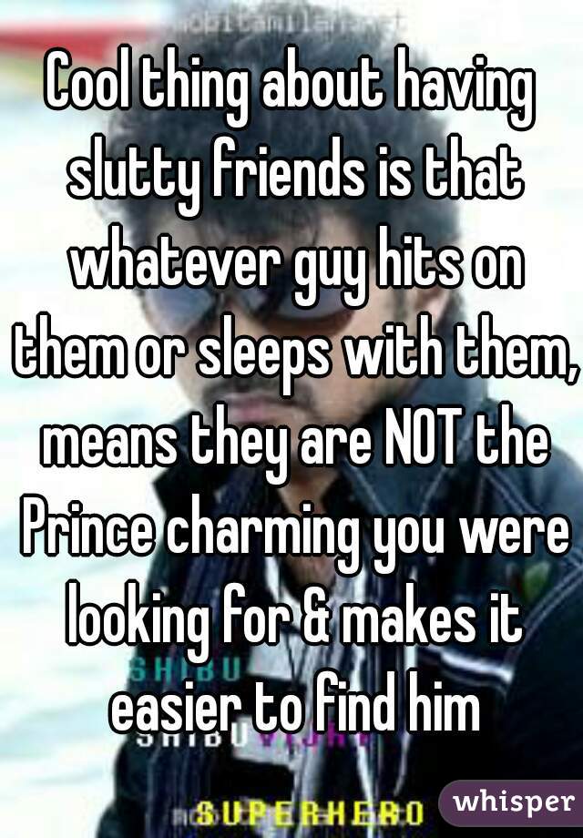 Cool thing about having slutty friends is that whatever guy hits on them or sleeps with them, means they are NOT the Prince charming you were looking for & makes it easier to find him