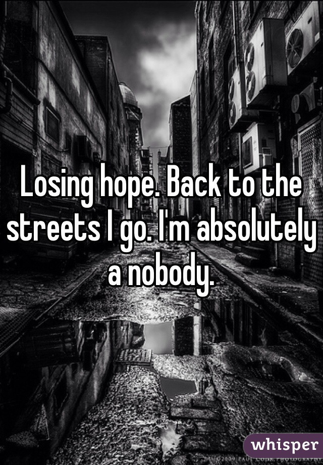 Losing hope. Back to the streets I go. I'm absolutely a nobody.