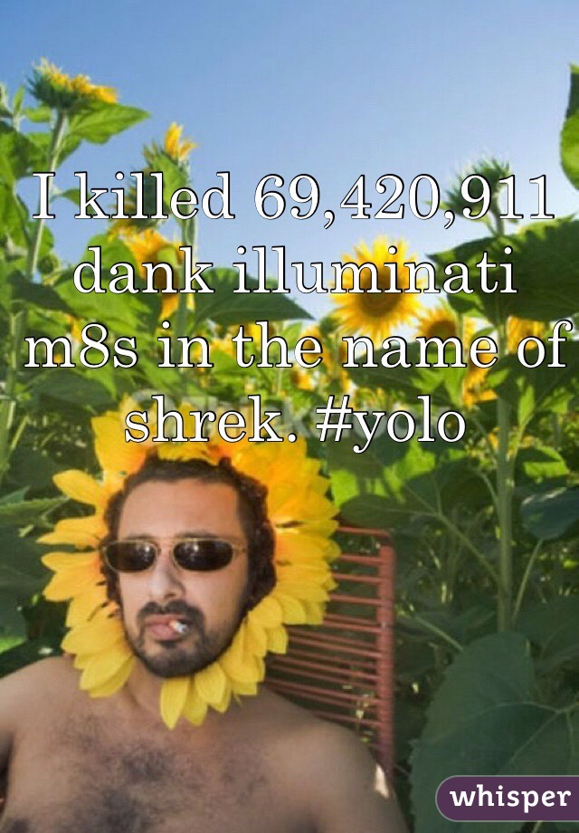 I killed 69,420,911 dank illuminati m8s in the name of shrek. #yolo