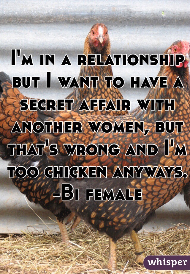 I'm in a relationship but I want to have a secret affair with another women, but that's wrong and I'm too chicken anyways.
-Bi female 