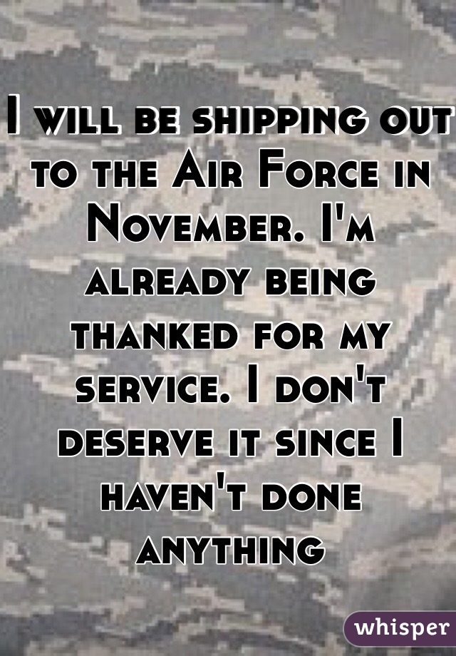 I will be shipping out to the Air Force in November. I'm already being thanked for my service. I don't deserve it since I haven't done anything