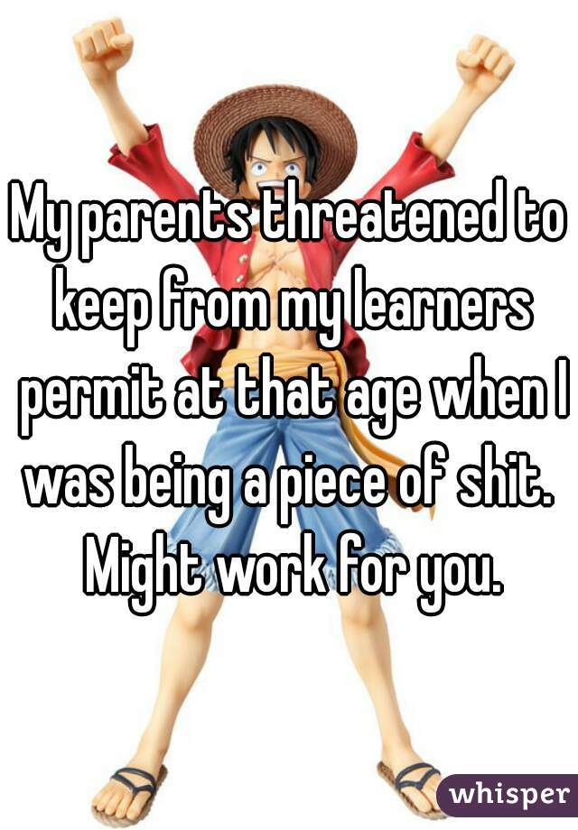 My parents threatened to keep from my learners permit at that age when I was being a piece of shit.  Might work for you.
