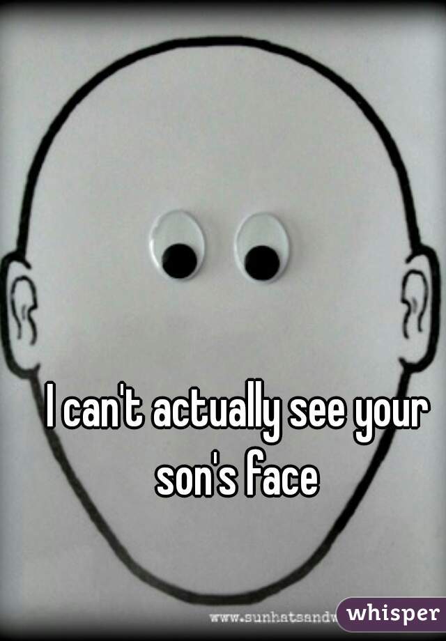 I can't actually see your son's face 