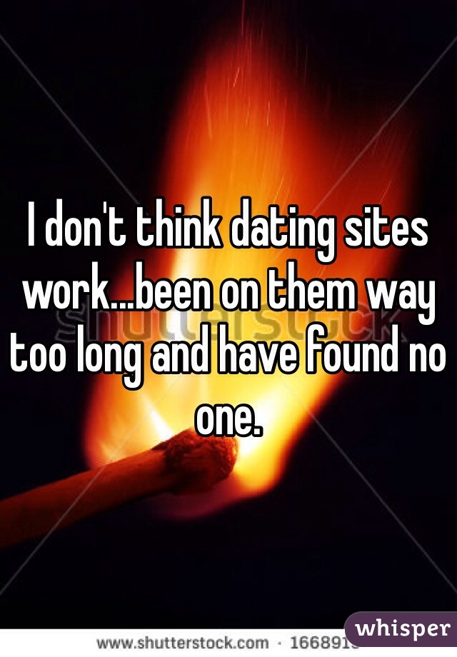 I don't think dating sites work...been on them way too long and have found no one. 