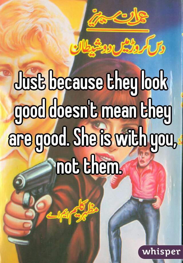 Just because they look good doesn't mean they are good. She is with you, not them.  