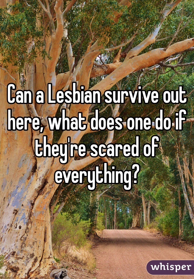Can a Lesbian survive out here, what does one do if they're scared of everything?
