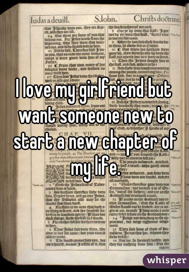 I love my girlfriend but want someone new to start a new chapter of my life.