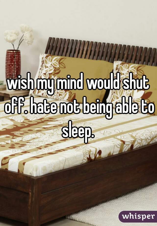 wish my mind would shut off. hate not being able to sleep. 