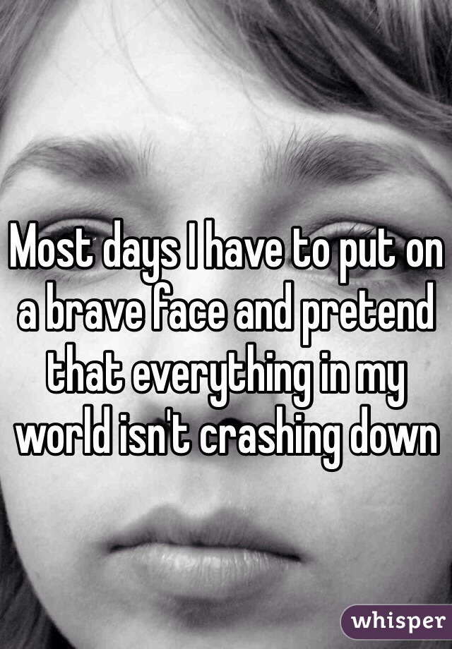Most days I have to put on a brave face and pretend that everything in my world isn't crashing down 
