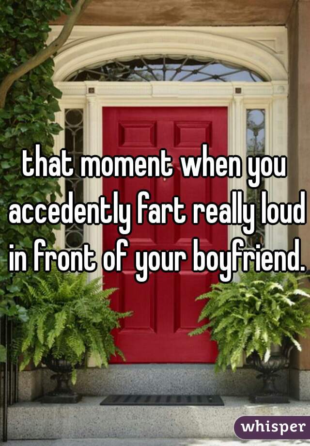 that moment when you accedently fart really loud in front of your boyfriend.