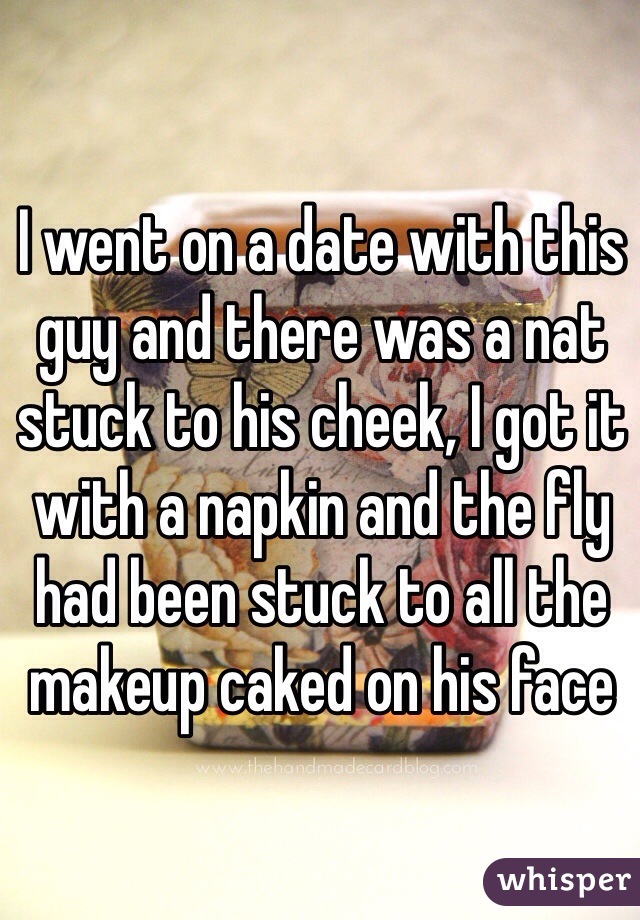 I went on a date with this guy and there was a nat stuck to his cheek, I got it with a napkin and the fly had been stuck to all the makeup caked on his face