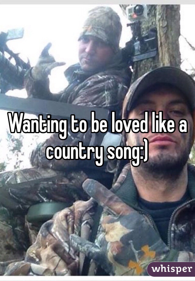 Wanting to be loved like a country song:)