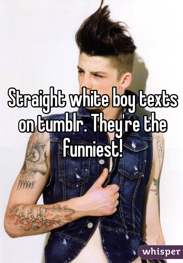 Straight white boy texts on tumblr. They're the funniest!