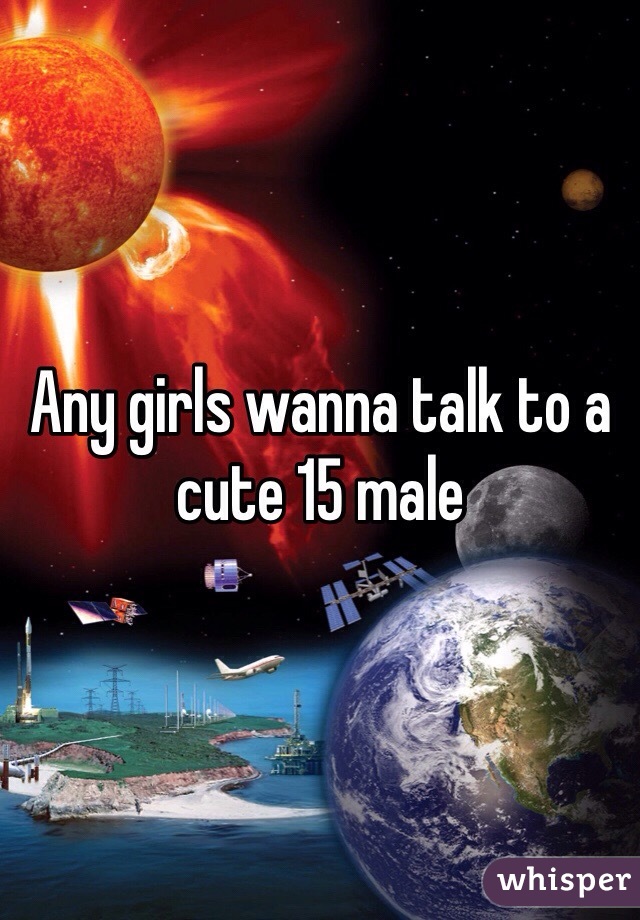 Any girls wanna talk to a cute 15 male