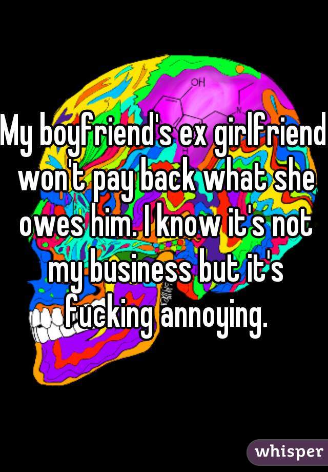 My boyfriend's ex girlfriend won't pay back what she owes him. I know it's not my business but it's fucking annoying.
