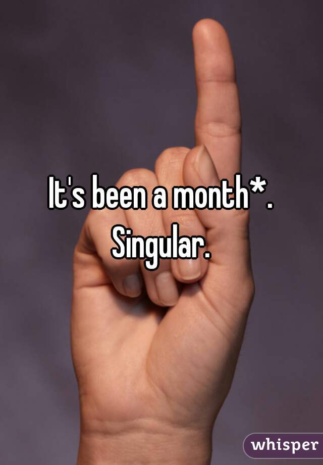 It's been a month*. Singular. 