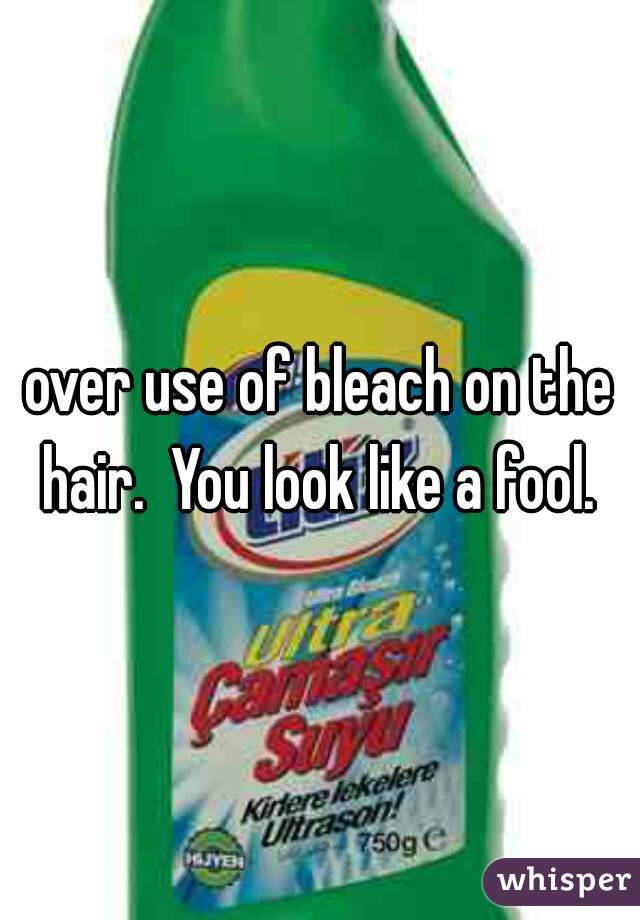 over use of bleach on the hair.  You look like a fool. 