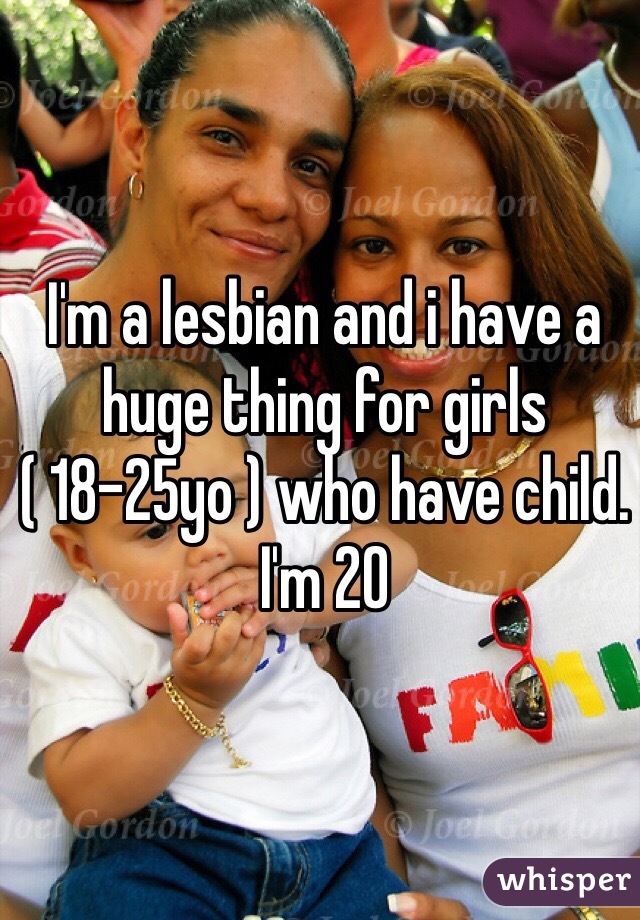 I'm a lesbian and i have a huge thing for girls ( 18-25yo ) who have child.
I'm 20 