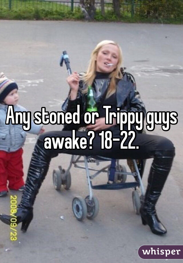 Any stoned or Trippy guys awake? 18-22. 