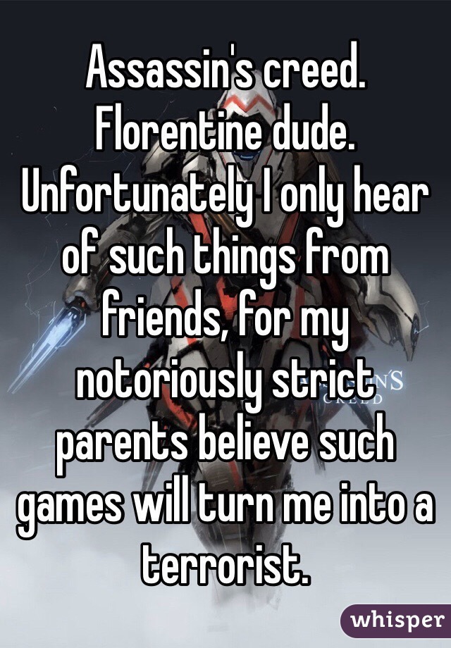 Assassin's creed. Florentine dude. Unfortunately I only hear of such things from friends, for my notoriously strict parents believe such games will turn me into a terrorist.