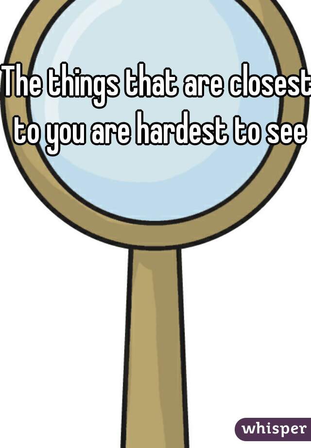 The things that are closest to you are hardest to see
