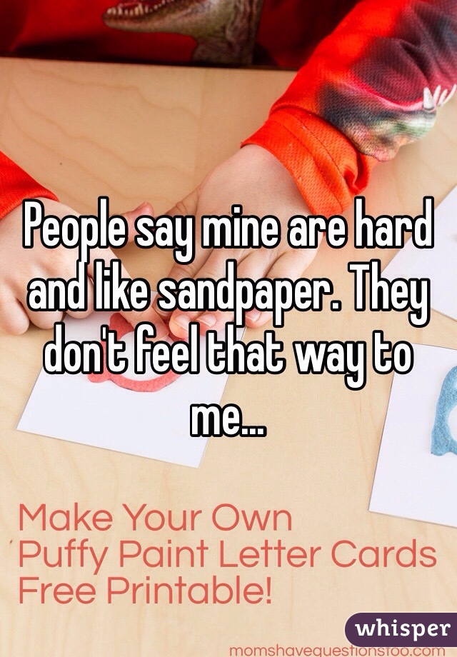 People say mine are hard and like sandpaper. They don't feel that way to me...