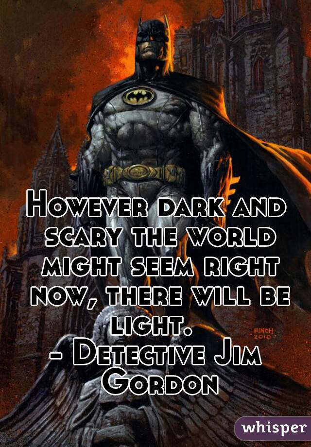 However dark and scary the world might seem right now, there will be light.  
- Detective Jim Gordon