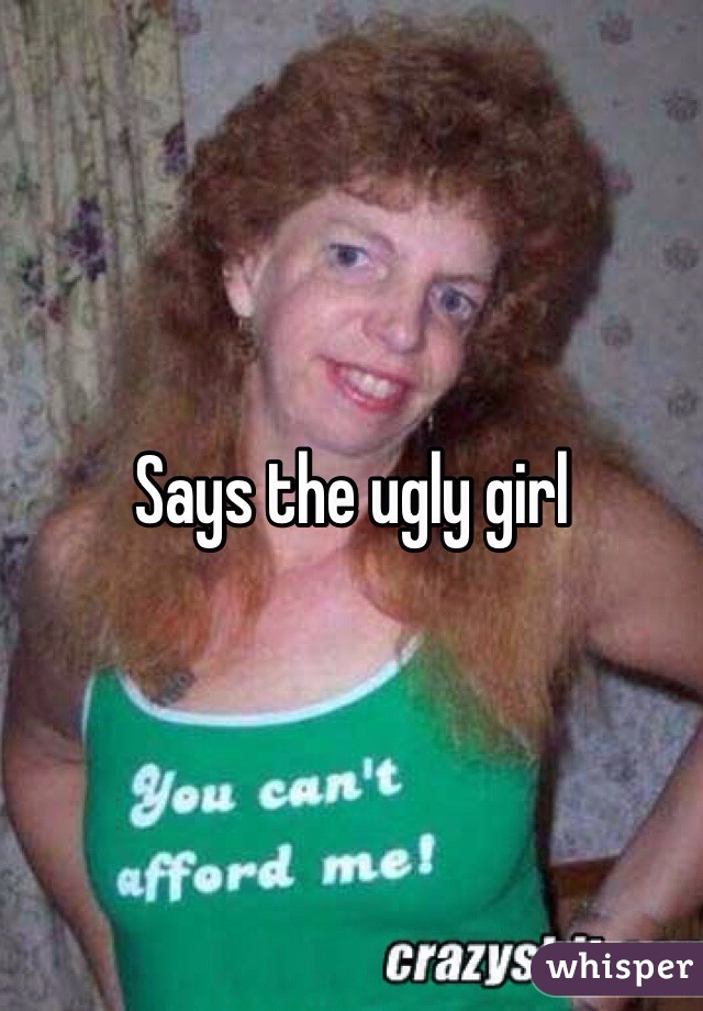 Says the ugly girl 