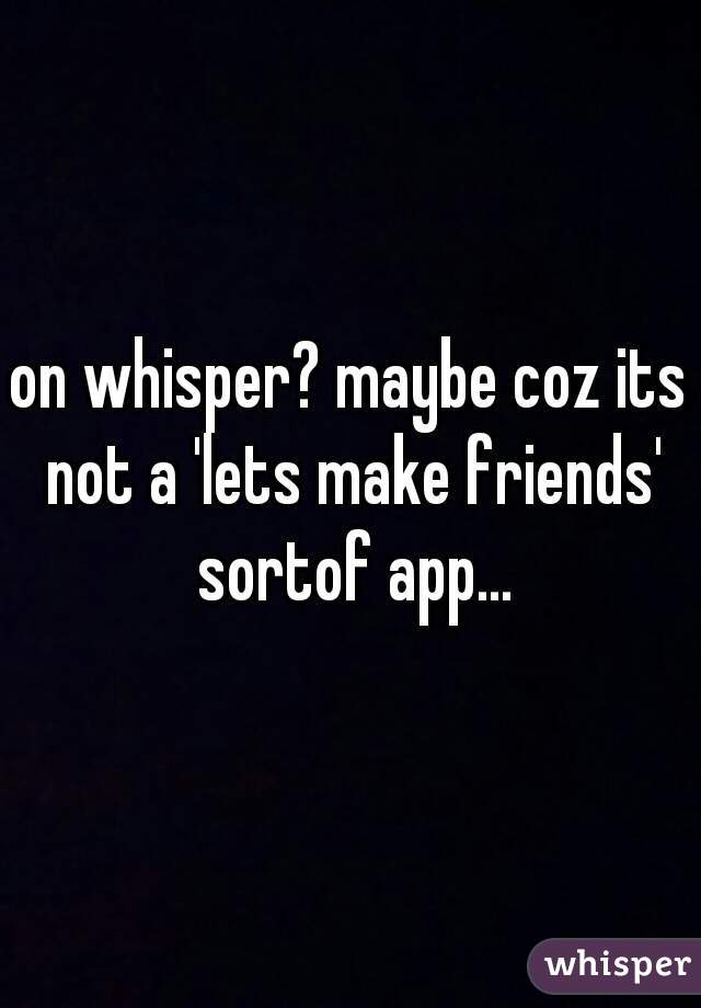 on whisper? maybe coz its not a 'lets make friends' sortof app...