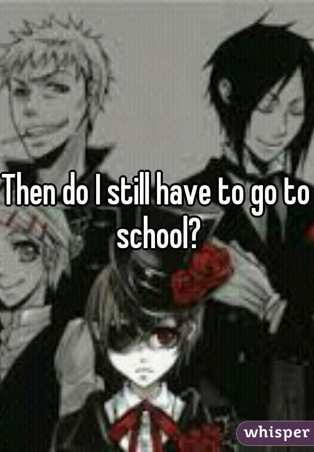 Then do I still have to go to school?