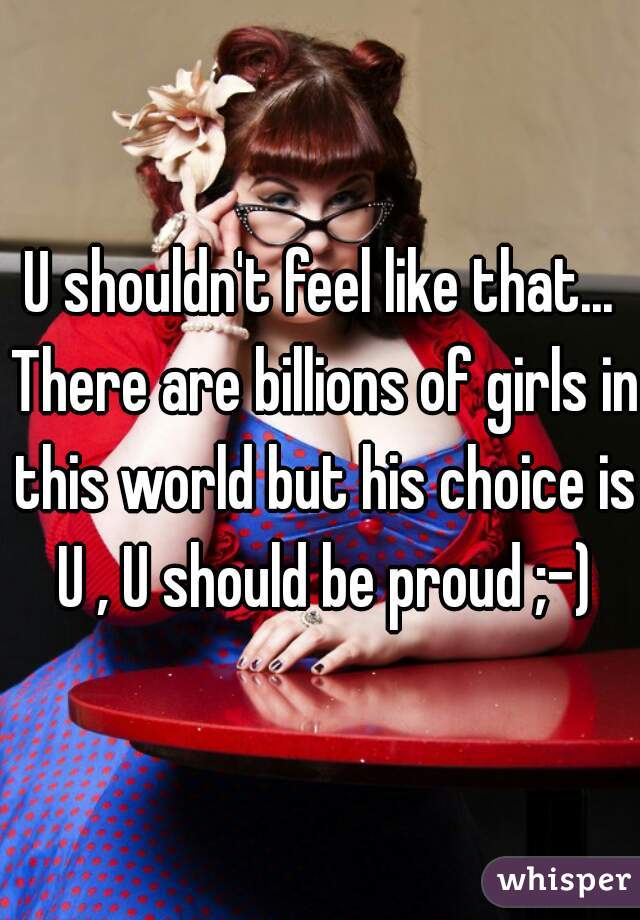 U shouldn't feel like that... There are billions of girls in this world but his choice is U , U should be proud ;-)