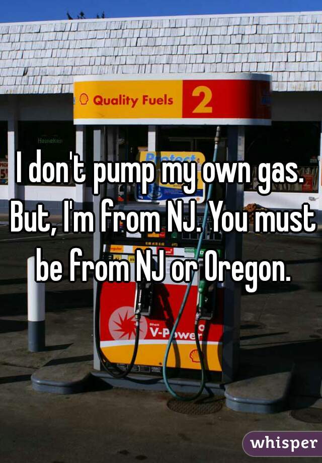 I don't pump my own gas. But, I'm from NJ. You must be from NJ or Oregon.