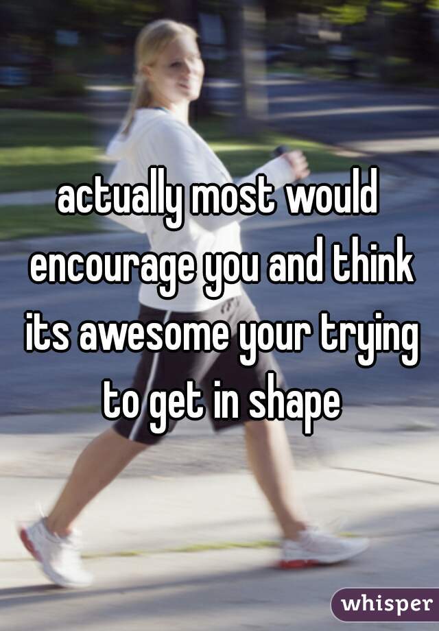 actually most would encourage you and think its awesome your trying to get in shape