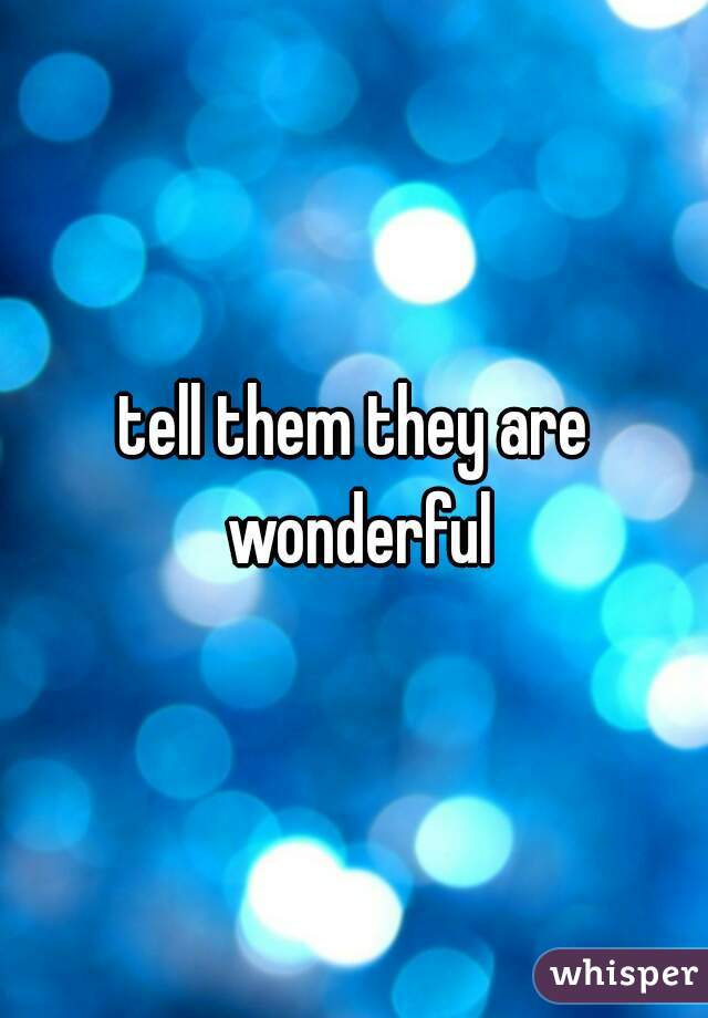 tell them they are wonderful