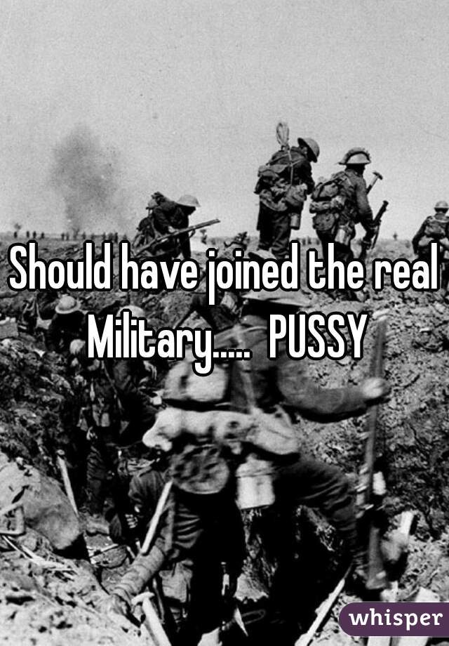 Should have joined the real Military.....  PUSSY