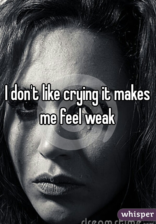 I don't like crying it makes me feel weak 
