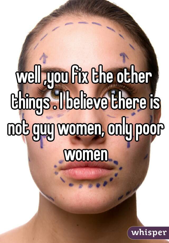well ,you fix the other things . I believe there is not guy women, only poor women