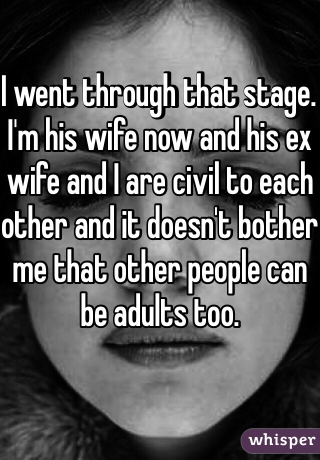 I went through that stage. I'm his wife now and his ex wife and I are civil to each other and it doesn't bother me that other people can be adults too.