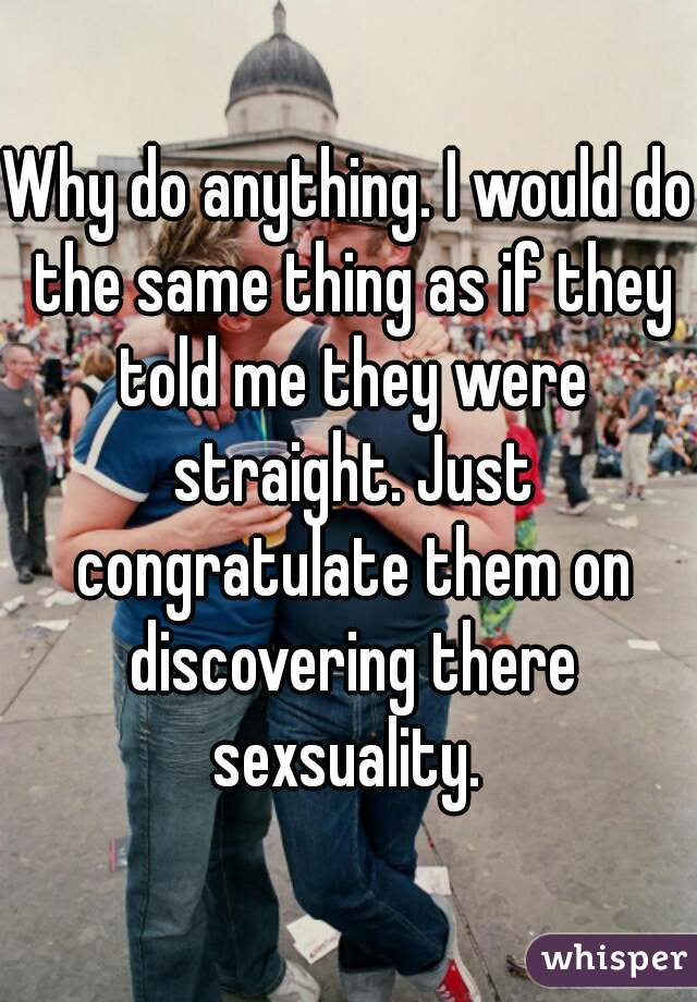 Why do anything. I would do the same thing as if they told me they were straight. Just congratulate them on discovering there sexsuality. 