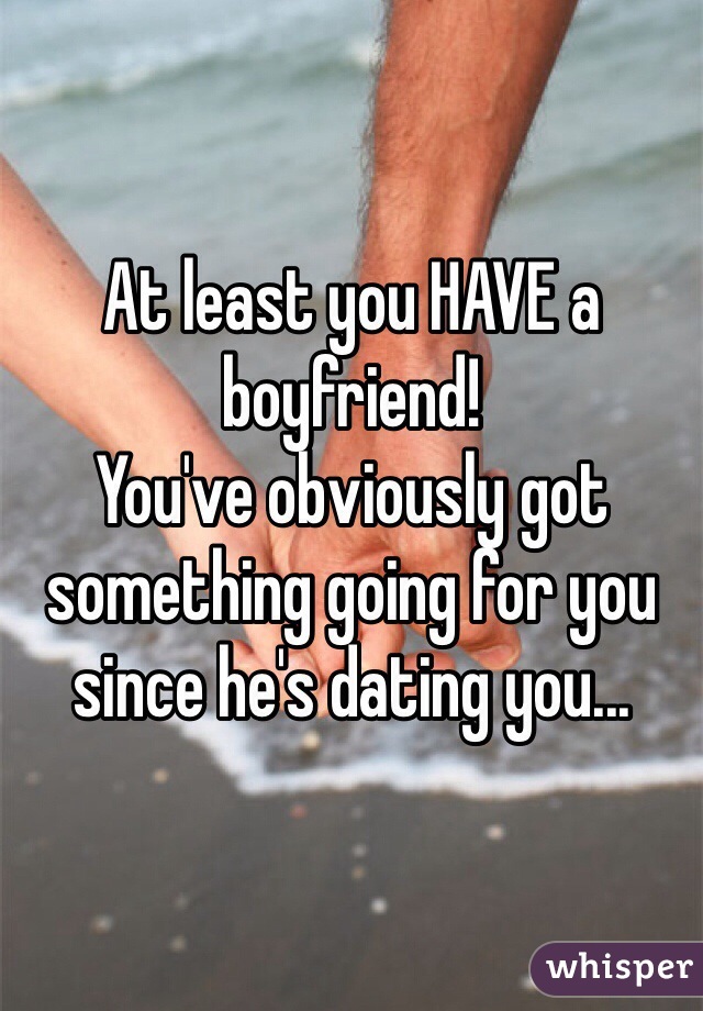 At least you HAVE a boyfriend!
You've obviously got something going for you since he's dating you...